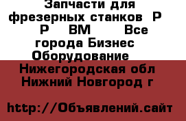 Запчасти для фрезерных станков 6Р82, 6Р12, ВМ127. - Все города Бизнес » Оборудование   . Нижегородская обл.,Нижний Новгород г.